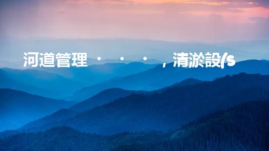 河道管理，清淤設(shè)備助力綠色生態(tài)恢復(fù)